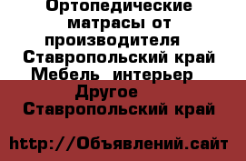 Ортопедические матрасы от производителя - Ставропольский край Мебель, интерьер » Другое   . Ставропольский край